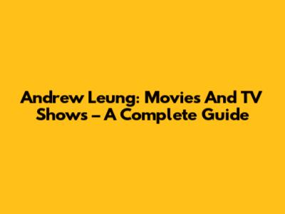 Andrew Leung: Movies And TV Shows – A Complete Guide