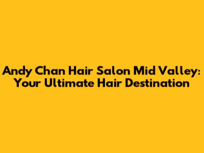 Andy Chan Hair Salon Mid Valley: Your Ultimate Hair Destination