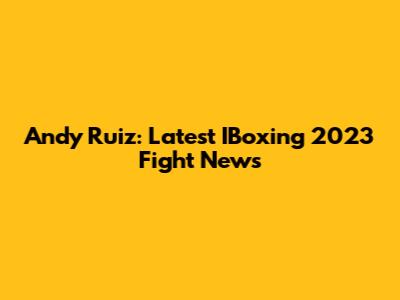 Andy Ruiz: Latest IBoxing 2023 Fight News