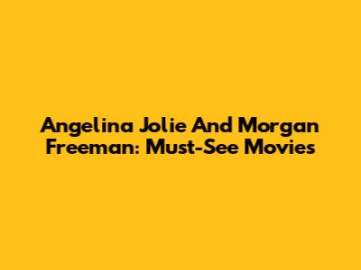 Angelina Jolie And Morgan Freeman: Must-See Movies