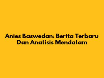 Anies Baswedan: Berita Terbaru Dan Analisis Mendalam