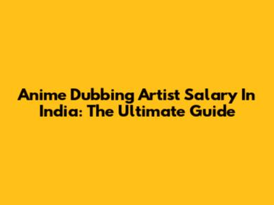 Anime Dubbing Artist Salary In India: The Ultimate Guide