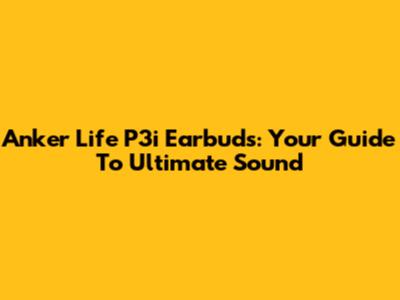 Anker Life P3i Earbuds: Your Guide To Ultimate Sound