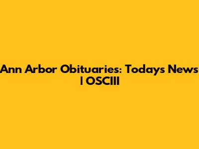 Ann Arbor Obituaries: Today's News | OSCIII