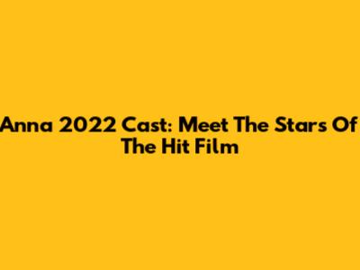 Anna 2022 Cast: Meet The Stars Of The Hit Film