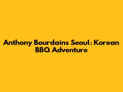 Anthony Bourdain's Seoul: Korean BBQ Adventure
