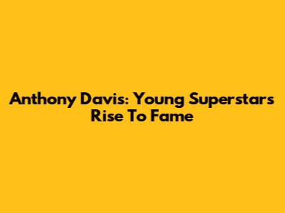 Anthony Davis: Young Superstar's Rise To Fame