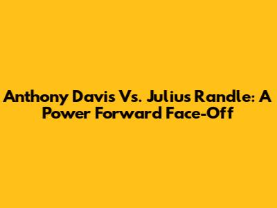 Anthony Davis Vs. Julius Randle: A Power Forward Face-Off