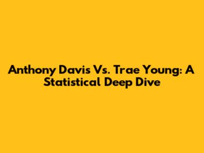 Anthony Davis Vs. Trae Young: A Statistical Deep Dive