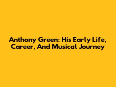 Anthony Green: His Early Life, Career, And Musical Journey