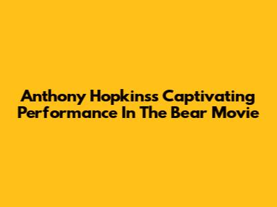 Anthony Hopkins's Captivating Performance In 'The Bear' Movie