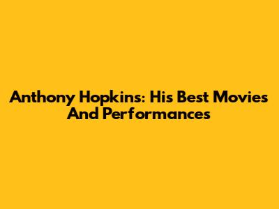 Anthony Hopkins: His Best Movies And Performances