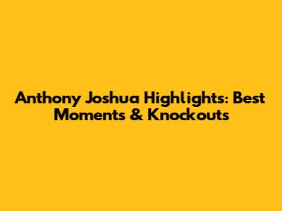 Anthony Joshua Highlights: Best Moments & Knockouts