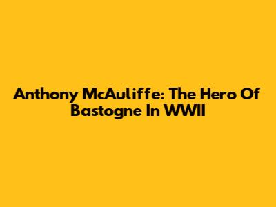 Anthony McAuliffe: The Hero Of Bastogne In WWII