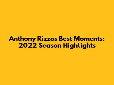 Anthony Rizzo's Best Moments: 2022 Season Highlights