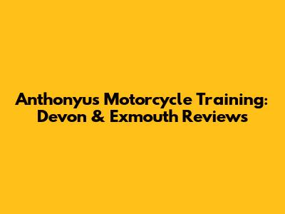 Anthonyu's Motorcycle Training: Devon & Exmouth Reviews