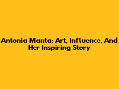 Antonia Manta: Art, Influence, And Her Inspiring Story