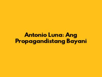 Antonio Luna: Ang Propagandistang Bayani