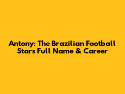 Antony: The Brazilian Football Star's Full Name & Career