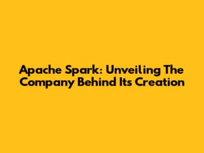 Apache Spark: Unveiling The Company Behind Its Creation