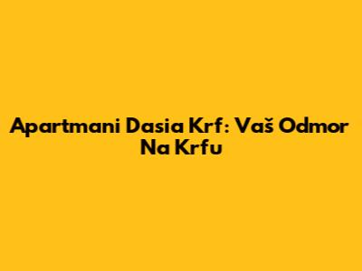 Apartmani Dasia Krf: Vaš Odmor Na Krfu