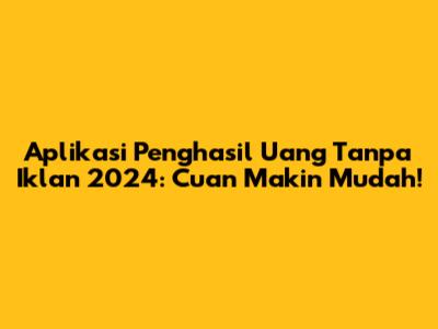 Aplikasi Penghasil Uang Tanpa Iklan 2024: Cuan Makin Mudah!