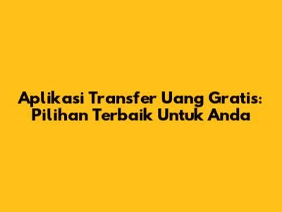 Aplikasi Transfer Uang Gratis: Pilihan Terbaik Untuk Anda