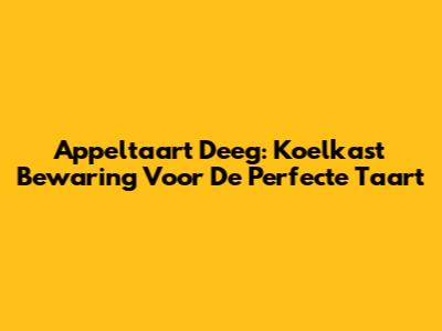 Appeltaart Deeg: Koelkast Bewaring Voor De Perfecte Taart