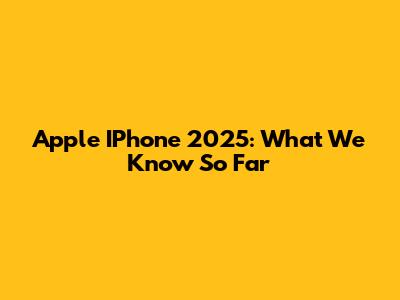 Apple IPhone 2025: What We Know So Far