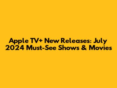 Apple TV+ New Releases: July 2024 Must-See Shows & Movies
