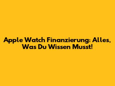 Apple Watch Finanzierung: Alles, Was Du Wissen Musst!