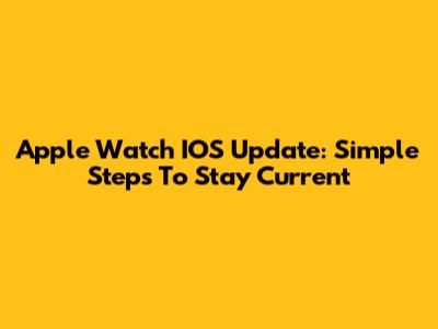 Apple Watch IOS Update: Simple Steps To Stay Current