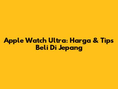 Apple Watch Ultra: Harga & Tips Beli Di Jepang