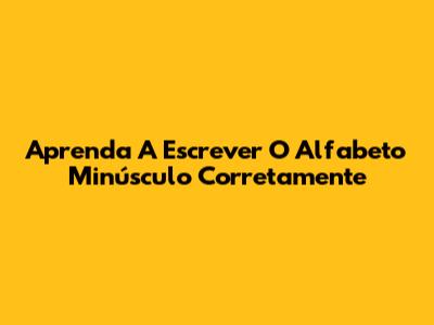 Aprenda A Escrever O Alfabeto Minúsculo Corretamente