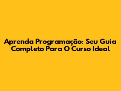 Aprenda Programação: Seu Guia Completo Para O Curso Ideal