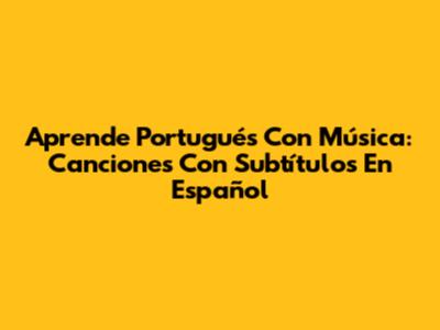 Aprende Portugués Con Música: Canciones Con Subtítulos En Español