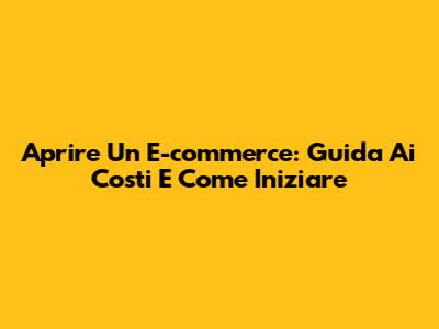 Aprire Un E-commerce: Guida Ai Costi E Come Iniziare