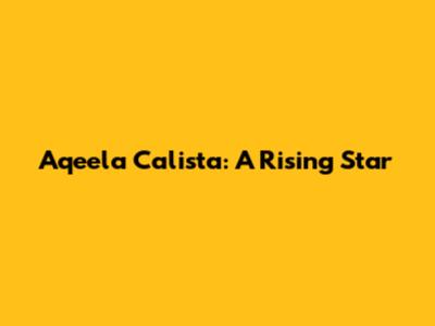 Aqeela Calista: A Rising Star