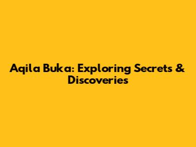 Aqila Buka: Exploring Secrets & Discoveries