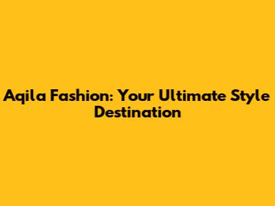 Aqila Fashion: Your Ultimate Style Destination