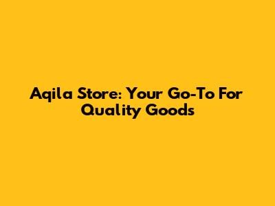 Aqila Store: Your Go-To For Quality Goods