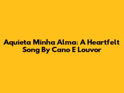 Aquieta Minha Alma: A Heartfelt Song By Cano E Louvor