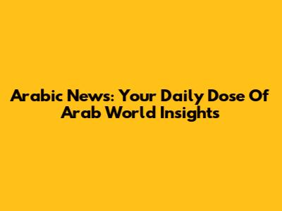 Arabic News: Your Daily Dose Of Arab World Insights