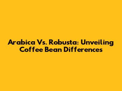 Arabica Vs. Robusta: Unveiling Coffee Bean Differences