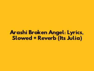 Arashi Broken Angel: Lyrics, Slowed + Reverb (It's Julia)