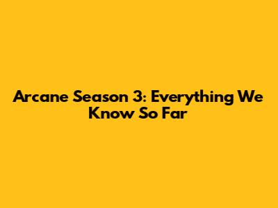 Arcane Season 3: Everything We Know So Far