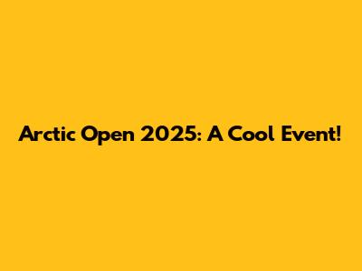 Arctic Open 2025: A Cool Event!