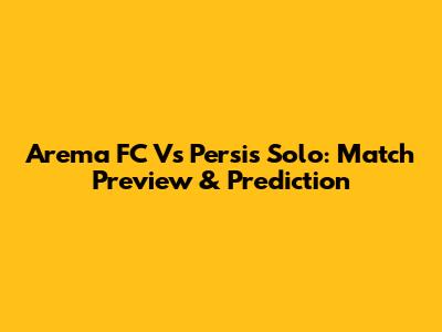 Arema FC Vs Persis Solo: Match Preview & Prediction