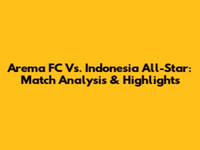 Arema FC Vs. Indonesia All-Star: Match Analysis & Highlights
