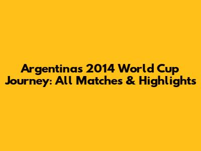 Argentina's 2014 World Cup Journey: All Matches & Highlights